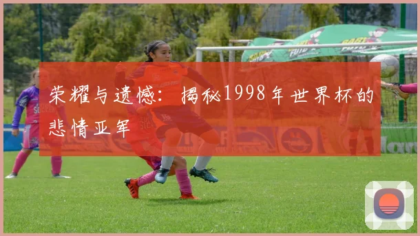 荣耀与遗憾：揭秘1998年世界杯的悲情亚军