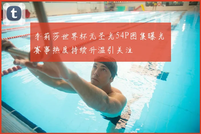 李莉莎世界杯无圣光54P图集曝光 赛事热度持续升温引关注