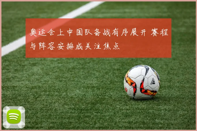 奥运会上中国队备战有序展开 赛程与阵容安排成关注焦点