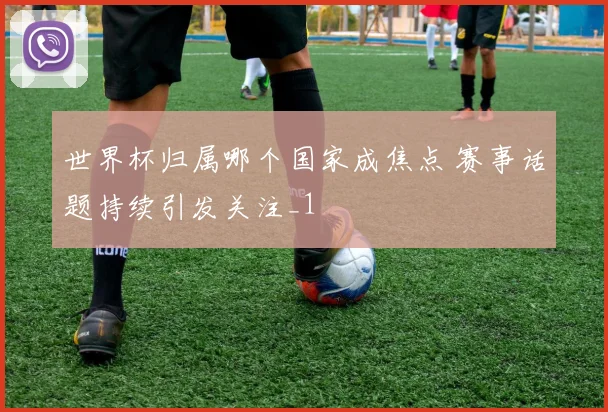 世界杯归属哪个国家成焦点 赛事话题持续引发关注_1