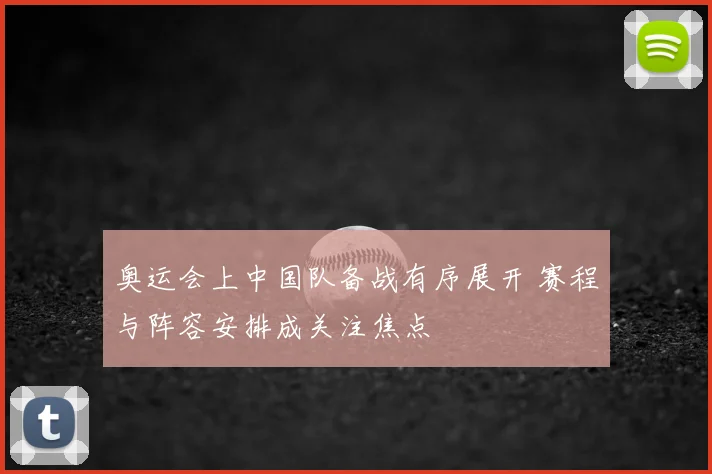 奥运会上中国队备战有序展开 赛程与阵容安排成关注焦点