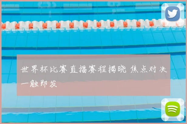 世界杯比赛直播赛程揭晓 焦点对决一触即发