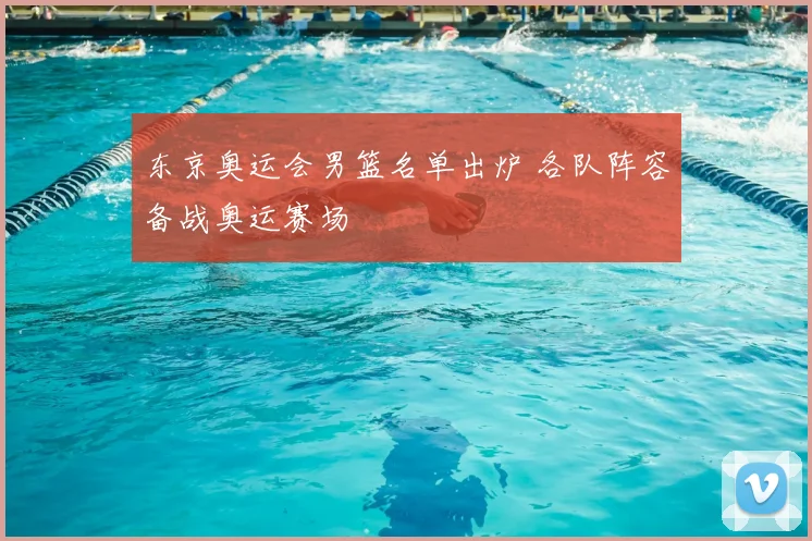 东京奥运会男篮名单出炉 各队阵容备战奥运赛场