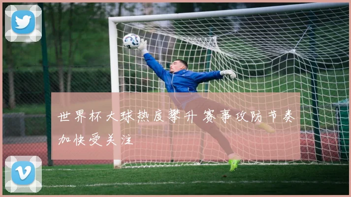 世界杯大球热度攀升 赛事攻防节奏加快受关注