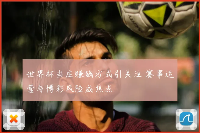 世界杯当庄赚钱方式引关注 赛事运营与博彩风险成焦点