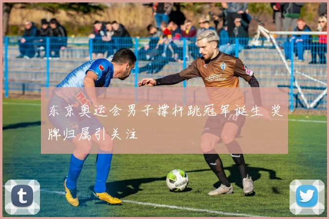 东京奥运会男子撑杆跳冠军诞生 奖牌归属引关注