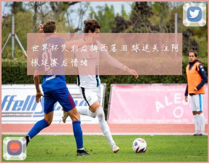 世界杯失利后梅西落泪 球迷关注阿根廷赛后情绪