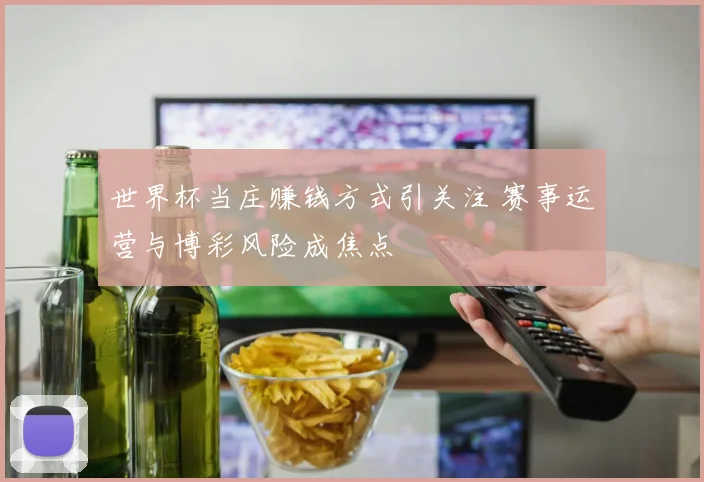 世界杯当庄赚钱方式引关注 赛事运营与博彩风险成焦点