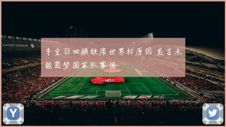 李金羽回顾缺席世界杯原因 直言未能圆梦国家队赛场