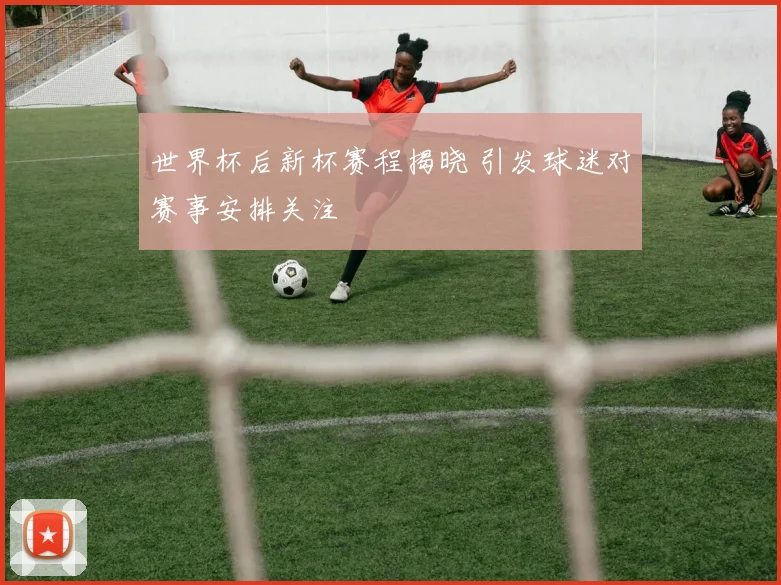 世界杯后新杯赛程揭晓 引发球迷对赛事安排关注