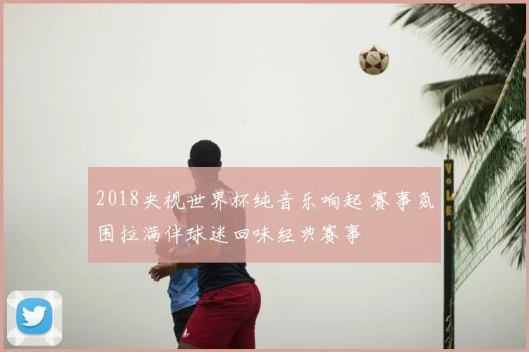 2018央视世界杯纯音乐响起 赛事氛围拉满伴球迷回味经典赛事